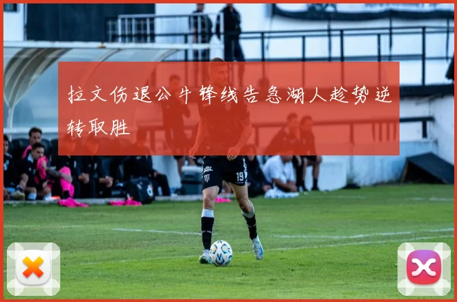 拉文伤退公牛锋线告急湖人趁势逆转取胜
