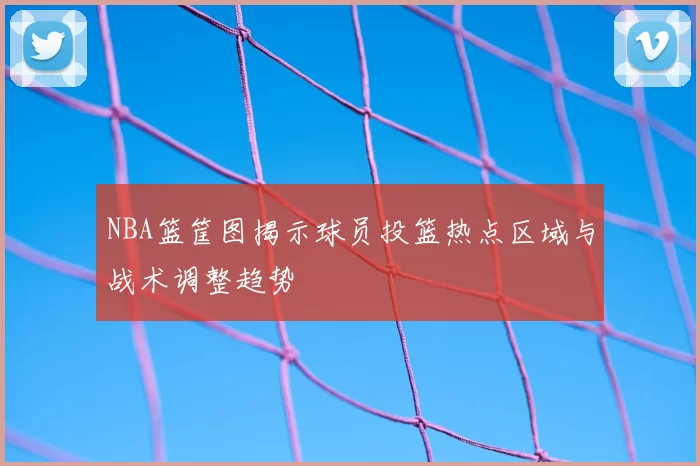 NBA篮筐图揭示球员投篮热点区域与战术调整趋势