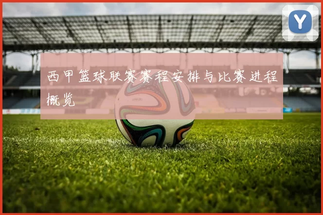 西甲篮球联赛赛程安排与比赛进程概览