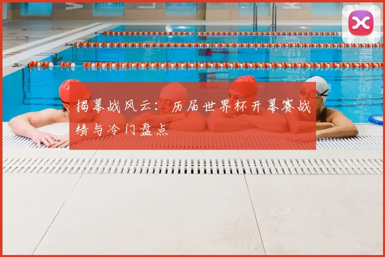 揭幕战风云：历届世界杯开幕赛战绩与冷门盘点
