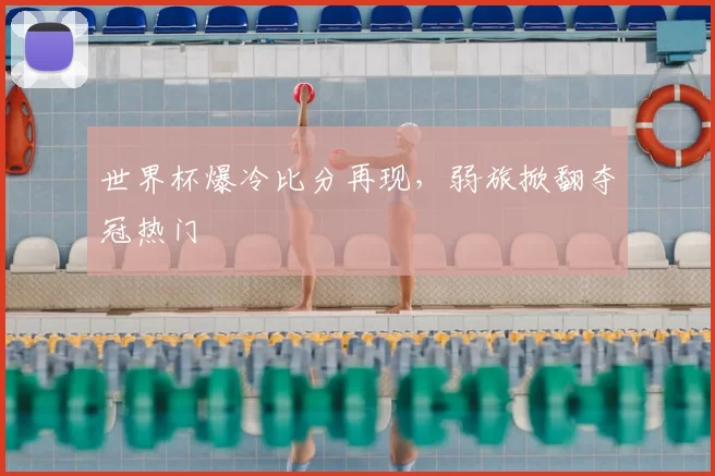 世界杯爆冷比分再现,弱旅掀翻夺冠热门
