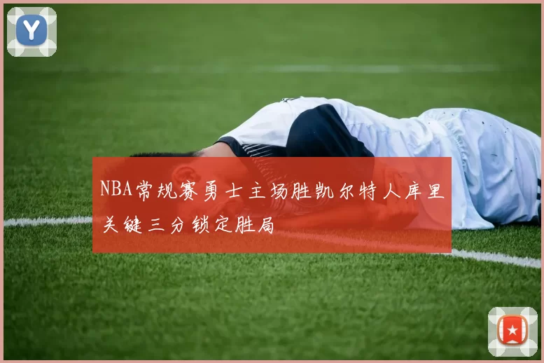 NBA常规赛勇士主场胜凯尔特人库里关键三分锁定胜局