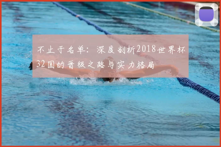 不止于名单:深度剖析2018世界杯32国的晋级之路与实力格局