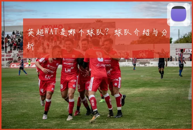 英超WAT是哪个球队？球队介绍与分析