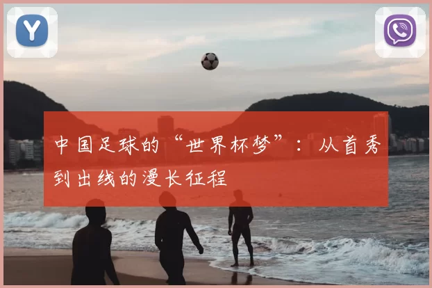 中国足球的“世界杯梦”:从首秀到出线的漫长征程