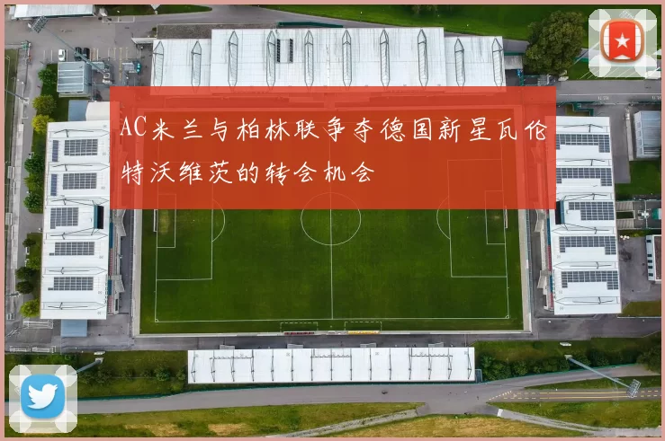 AC米兰与柏林联争夺德国新星瓦伦特沃维茨的转会机会