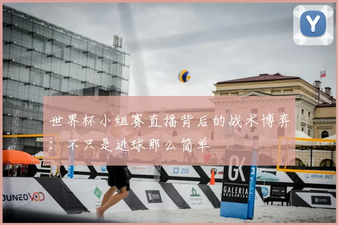世界杯小组赛直播背后的战术博弈:不只是进球那么简单