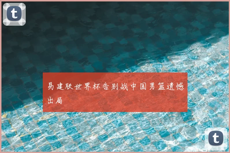 易建联世界杯告别战中国男篮遗憾出局