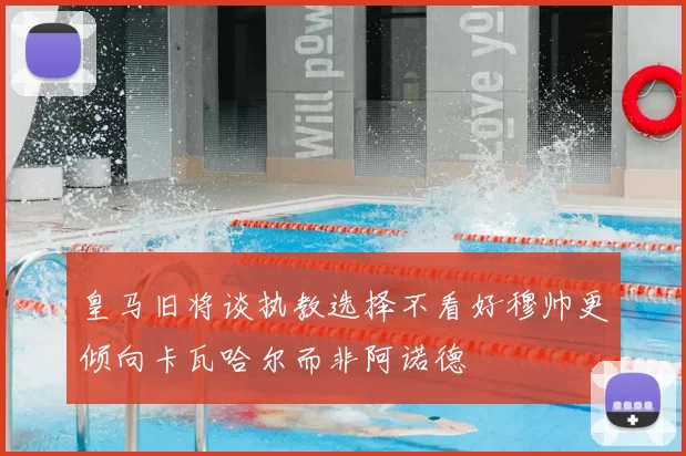 皇马旧将谈执教选择不看好穆帅更倾向卡瓦哈尔而非阿诺德