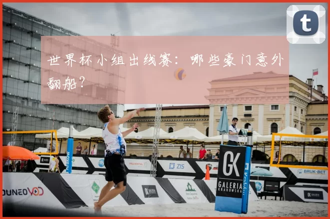 世界杯小组出线赛:哪些豪门意外翻船?