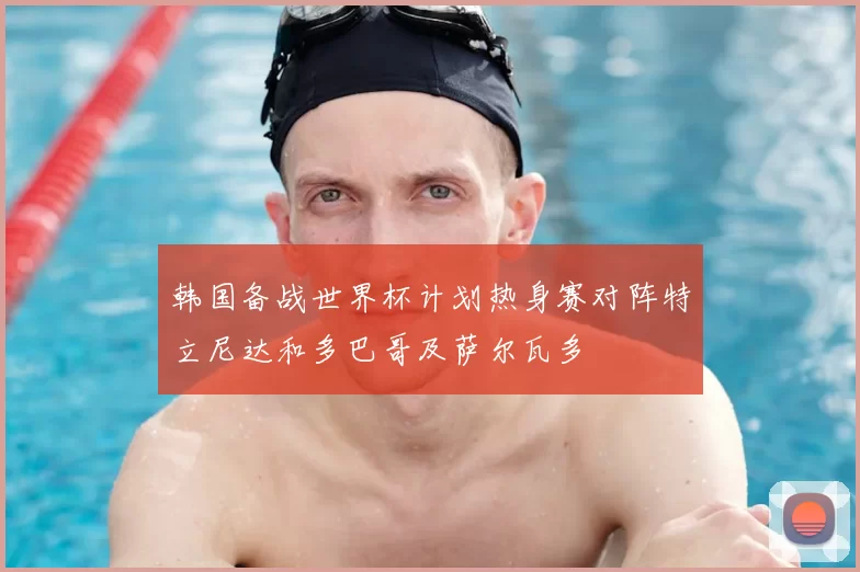 韩国备战世界杯计划热身赛对阵特立尼达和多巴哥及萨尔瓦多