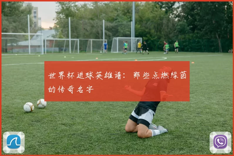 世界杯进球英雄谱:那些点燃绿茵的传奇名字