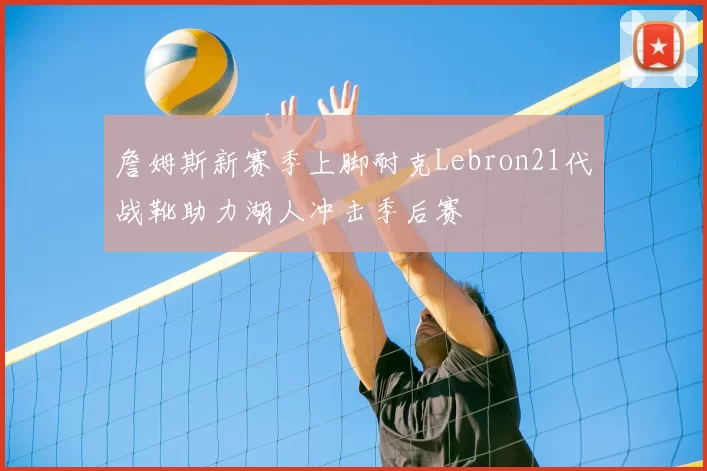 詹姆斯新赛季上脚耐克Lebron21代战靴助力湖人冲击季后赛