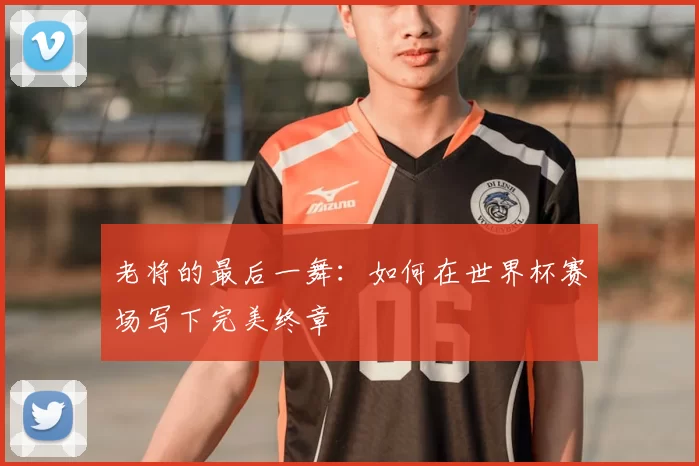 老将的最后一舞:如何在世界杯赛场写下完美终章