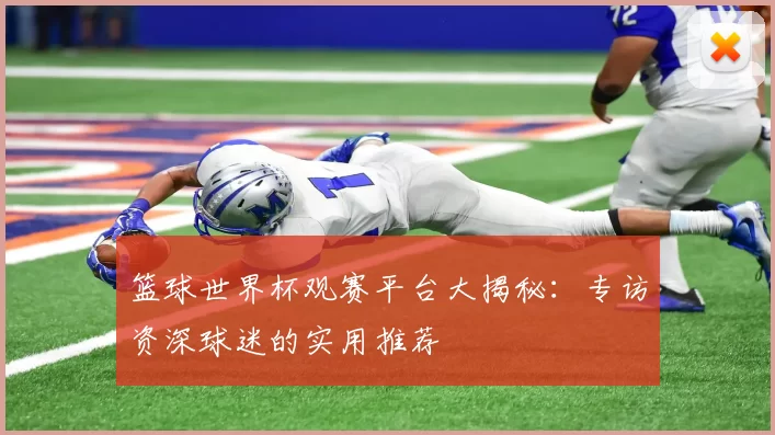 篮球世界杯观赛平台大揭秘:专访资深球迷的实用推荐
