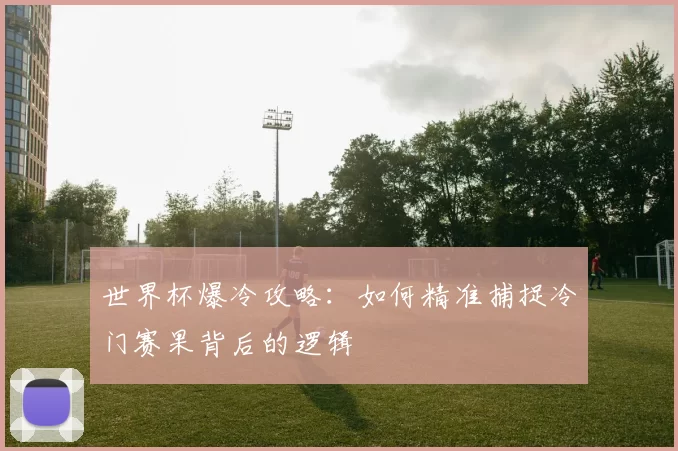 世界杯爆冷攻略:如何精准捕捉冷门赛果背后的逻辑