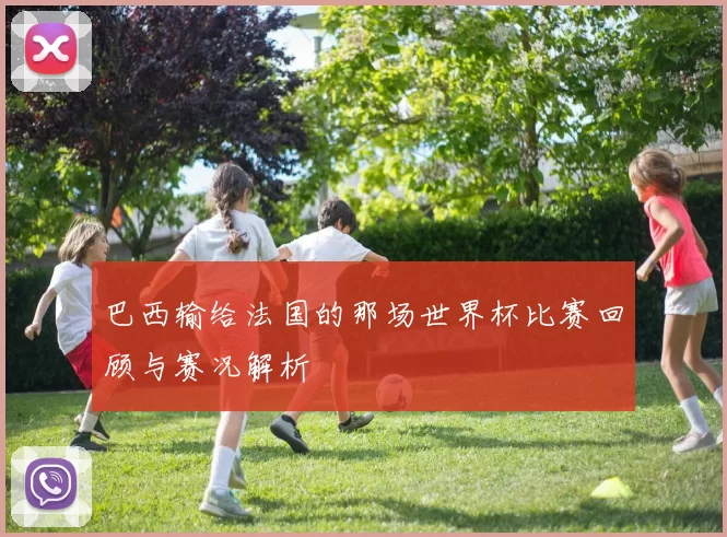 巴西输给法国的那场世界杯比赛回顾与赛况解析