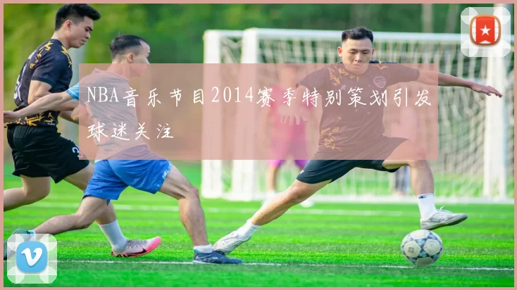 NBA音乐节目2014赛季特别策划引发球迷关注