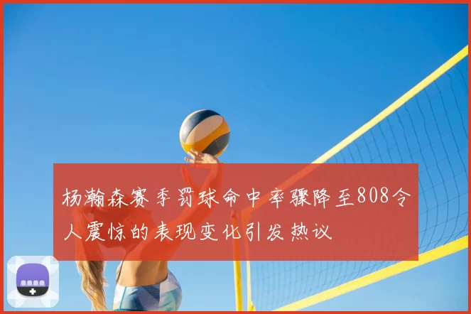 杨瀚森赛季罚球命中率骤降至808令人震惊的表现变化引发热议