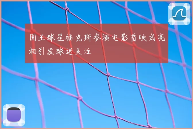 国王球星福克斯参演电影首映式亮相引发球迷关注
