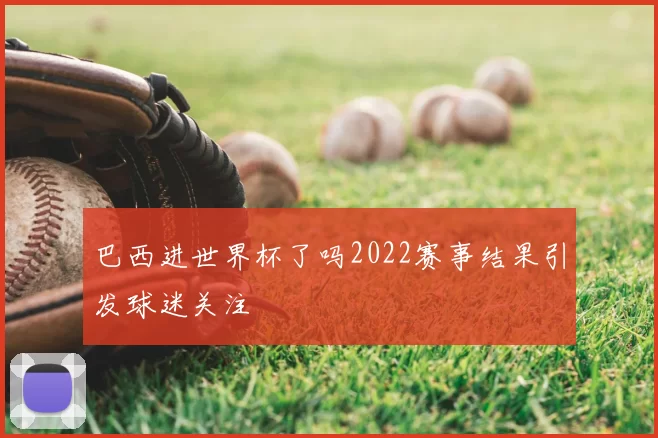 巴西进世界杯了吗2022赛事结果引发球迷关注
