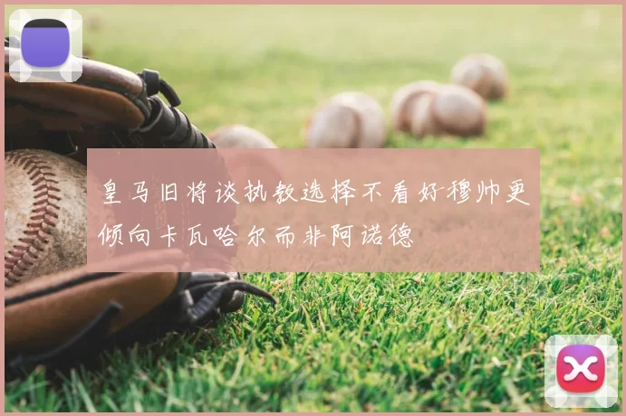 皇马旧将谈执教选择不看好穆帅更倾向卡瓦哈尔而非阿诺德