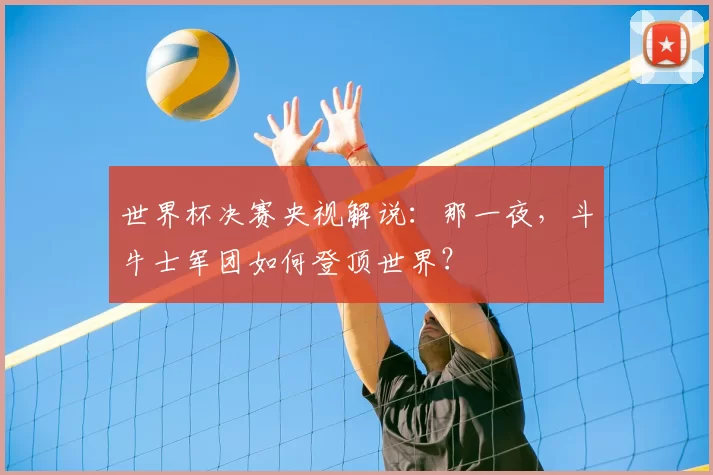 世界杯决赛央视解说：那一夜，斗牛士军团如何登顶世界？