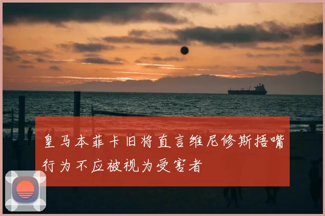 皇马本菲卡旧将直言维尼修斯捂嘴行为不应被视为受害者