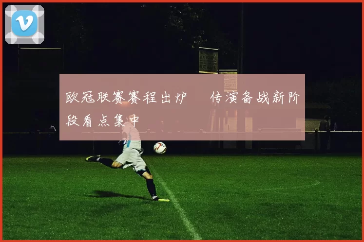 欧冠联赛赛程出炉 嬛传演备战新阶段看点集中