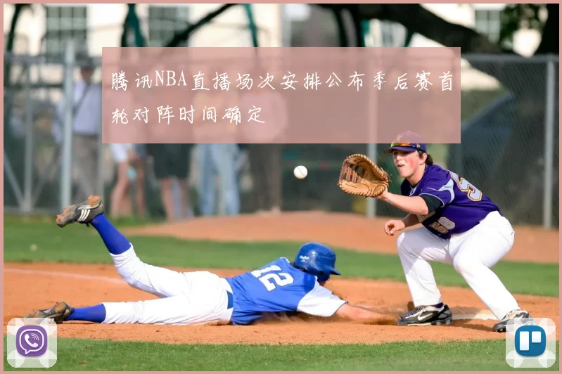 腾讯NBA直播场次安排公布季后赛首轮对阵时间确定