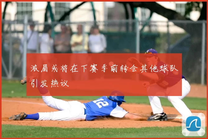 浓眉或将在下赛季前转会其他球队引发热议