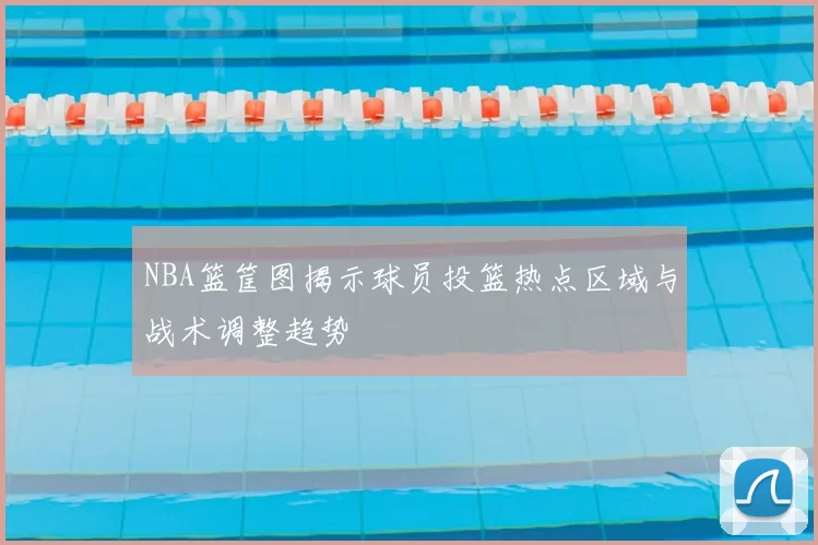 NBA篮筐图揭示球员投篮热点区域与战术调整趋势