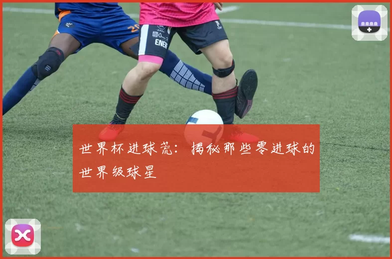 世界杯进球荒：揭秘那些零进球的世界级球星