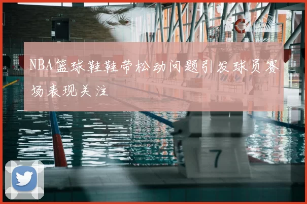 NBA篮球鞋鞋带松动问题引发球员赛场表现关注
