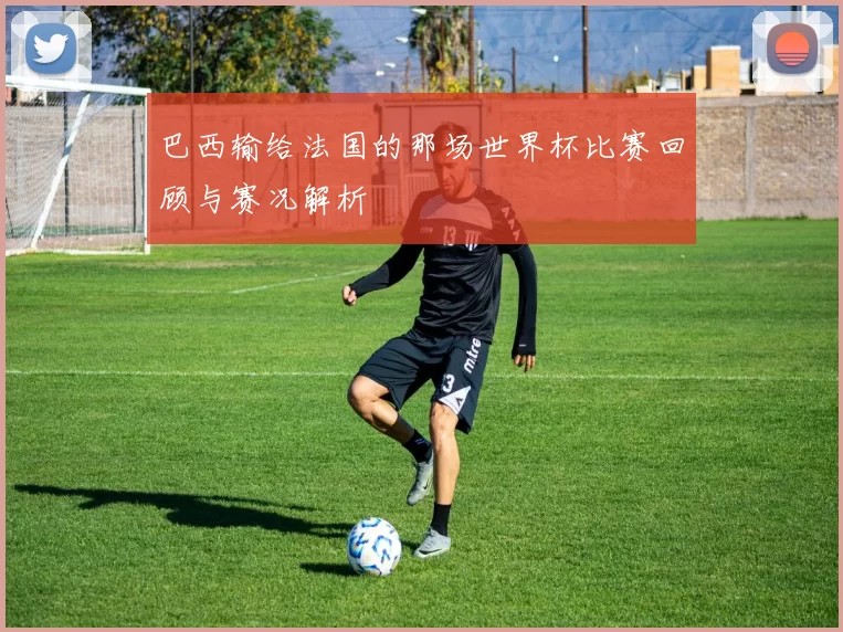 巴西输给法国的那场世界杯比赛回顾与赛况解析