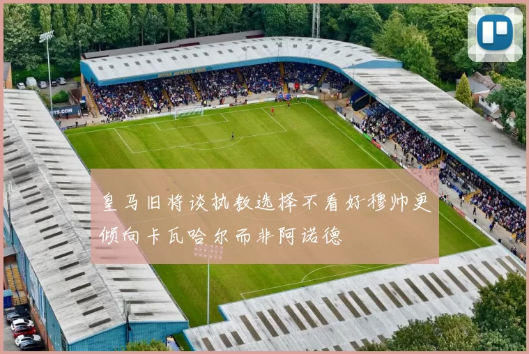 皇马旧将谈执教选择不看好穆帅更倾向卡瓦哈尔而非阿诺德
