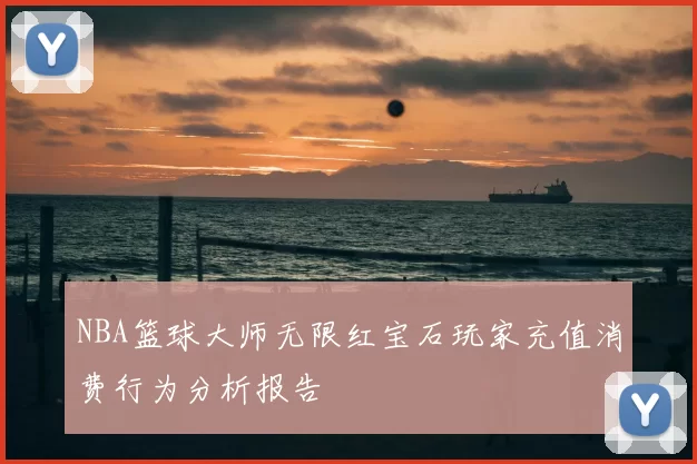 NBA篮球大师无限红宝石玩家充值消费行为分析报告