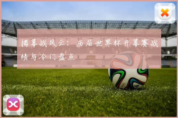 揭幕战风云:历届世界杯开幕赛战绩与冷门盘点