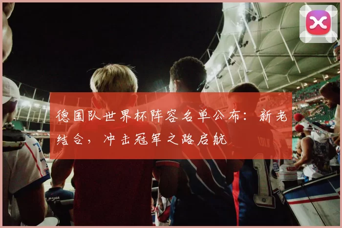 德国队世界杯阵容名单公布：新老结合，冲击冠军之路启航