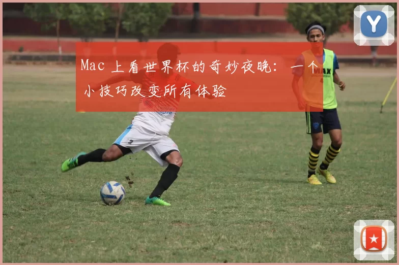 Mac 上看世界杯的奇妙夜晚：一个小技巧改变所有体验