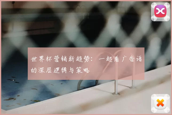 世界杯营销新趋势:一起看广告语的深层逻辑与策略