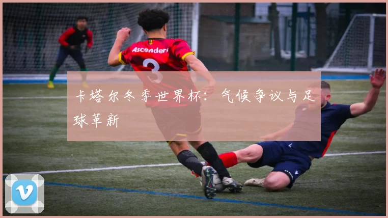 卡塔尔冬季世界杯:气候争议与足球革新