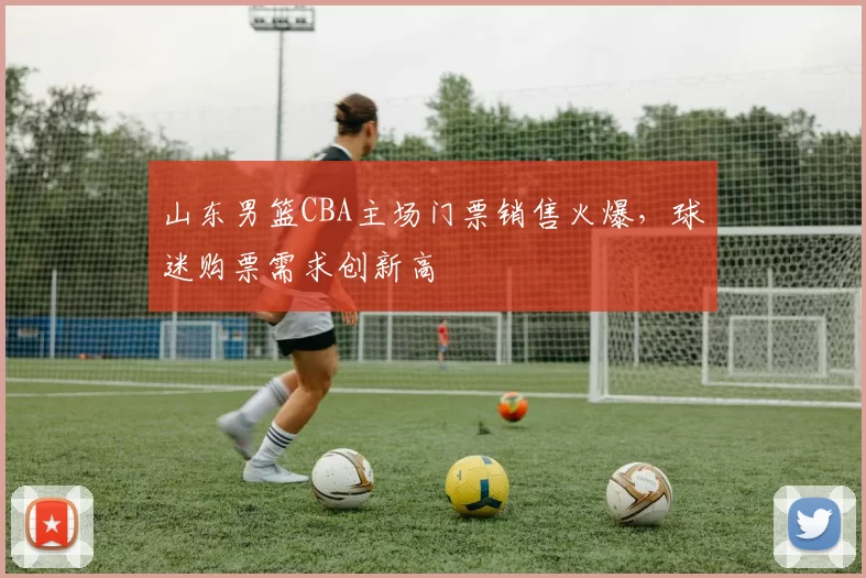 山东男篮CBA主场门票销售火爆，球迷购票需求创新高