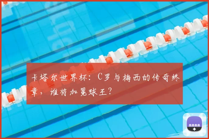 卡塔尔世界杯:C罗与梅西的传奇终章,谁将加冕球王?
