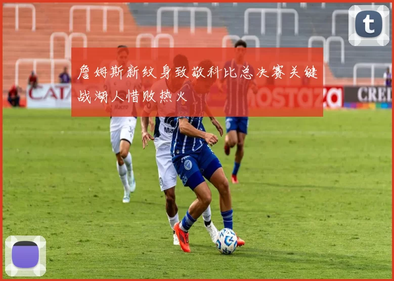 詹姆斯新纹身致敬科比总决赛关键战湖人惜败热火