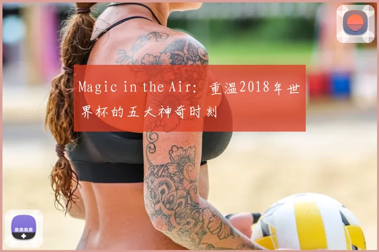 Magic in the Air：重温2018年世界杯的五大神奇时刻