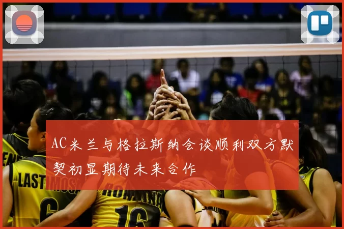 AC米兰与格拉斯纳会谈顺利双方默契初显期待未来合作